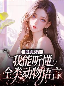 已完结小说《被狗咬后，我能听懂全类动物语言》在线章节阅读