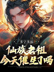 多字多福：仙族老祖今天催生了吗小说阅读，多字多福：仙族老祖今天催生了吗完结版