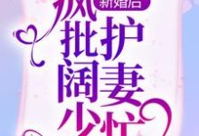 新婚后,疯批阔少护妻忙小说最新更新在哪里?免费在线看-够力荐小说推荐网