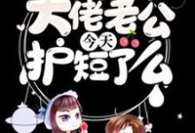 大佬老公今天护短了么小说有没有完整的免费版本在线阅读?-够力荐小说推荐网