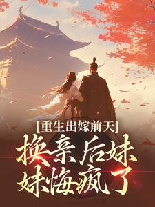 哪里能找到重生出嫁前天，换亲后妹妹悔疯了小说的全部章节？