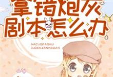 拿错炮灰剧本怎么办小说，拿错炮灰剧本怎么办免费阅读-够力荐小说推荐网