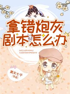 拿错炮灰剧本怎么办小说，拿错炮灰剧本怎么办免费阅读