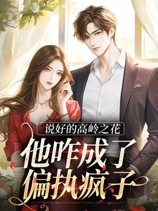 《说好的高岭之花，他咋成了偏执疯子》小说章节在线试读，《说好的高岭之花，他咋成了偏执疯子》最新章节目录