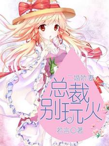 二婚娇妻：总裁别玩火小说最新章节在哪里可以读到？