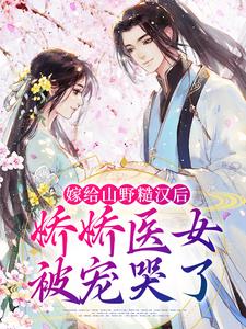 寻找能够免费阅读嫁给山野糙汉后，娇娇医女被宠哭了小说的平台
