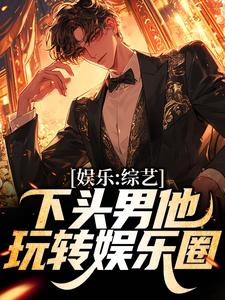 娱乐：综艺下头男他玩转娱乐圈小说，娱乐：综艺下头男他玩转娱乐圈章节在线阅读
