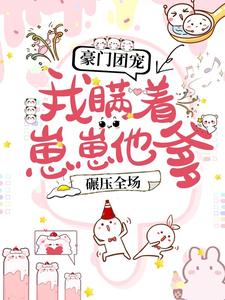 完结版《豪门团宠：我瞒着崽崽他爹，碾压全场！》章节目录在线阅读