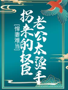 悍妻难当：拐来的权臣老公太烫手小说有没有完整的免费版本在线阅读？