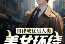 自律成优质人类，美女环绕为我折腰这本小说完结了吗？免费查看最新章节-够力荐小说推荐网