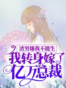 已完结小说《渣男嫌我不能生，我转身嫁了亿万总裁》最新章节