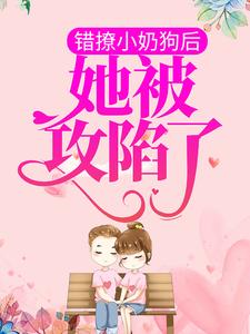 错撩小奶狗后，她被攻陷了小说完结版章节免费阅读