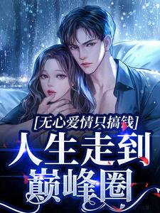 无心爱情只搞钱，人生走到巅峰圈小说阅读，无心爱情只搞钱，人生走到巅峰圈完结版