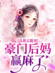 已完结小说《总裁太能宠，豪门后妈赢麻了》在线章节阅读
