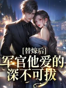 已完结小说《替嫁后，军官他爱的深不可拔》章节在线阅读