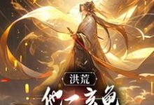 已完结小说《洪荒:他一玄龟,怎么在量劫无敌了》章节免费阅读-够力荐小说推荐网