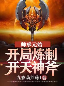 免费阅读李潇元始天尊为主角的小说，师承元始：开局炼制开天神斧在线看