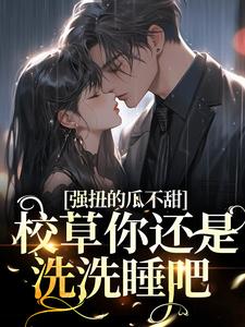 主角夏浅浅秦妄小说完结版在线阅读，强扭的瓜不甜，校草你还是洗洗睡吧免费看