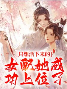 阮桃章时钧的完整故事在哪里？读只想活下来的女配她成功上位了小说