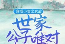 求推荐可以免费阅读穿成小官之女后，世家公子唯对我钟情小说的网站-够力荐小说推荐网