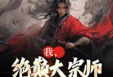 已完结小说《我,绝巅大宗师,开局外挂狂开》章节免费阅读-够力荐小说推荐网