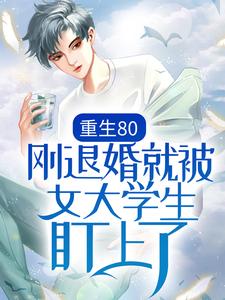 完结版《重生80：刚退婚就被女大学生盯上了》章节目录在线阅读