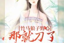 竹马狼子野心,那就刀了再找觅良缘小说,竹马狼子野心,那就刀了再找觅良缘免费阅读-够力荐小说推荐网