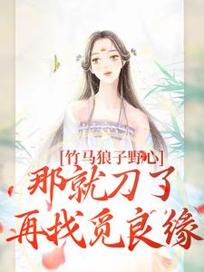 竹马狼子野心，那就刀了再找觅良缘小说，竹马狼子野心，那就刀了再找觅良缘免费阅读