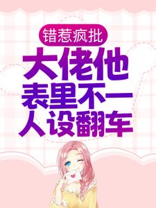 错惹疯批：大佬他表里不一人设翻车小说的免费电子版在哪里可以下载或阅读？