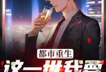 在线寻找都市重生：这一世我要远离下头女小说的无删减版本-够力荐小说推荐网
