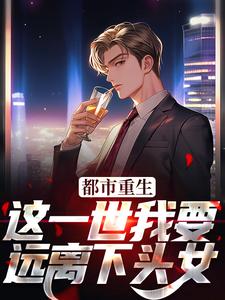 在线寻找都市重生：这一世我要远离下头女小说的无删减版本