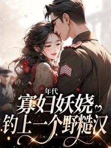 已完结小说《年代：寡妇妖娆，钓上一个野糙汉》章节在线阅读