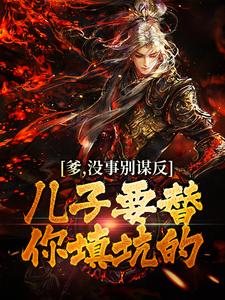 已完结小说《爹，没事别谋反，儿子要替你填坑的》在线章节阅读