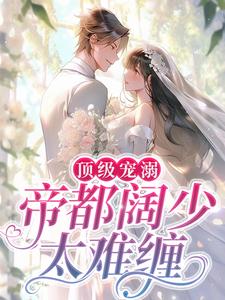 完结版《顶级宠溺！帝都阔少太难缠》章节阅读