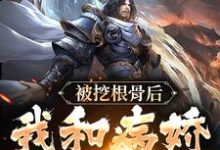 《被挖根骨后,我和病娇魔尊he了》全集免费在线阅读(青冥浔水)-够力荐小说推荐网