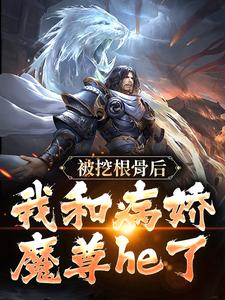 《被挖根骨后，我和病娇魔尊he了》全集免费在线阅读（青冥浔水）