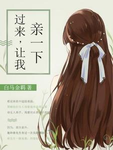 过来，让我亲一下小说，过来，让我亲一下免费阅读