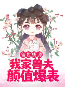 兽世桃源：我家兽夫颜值爆表苏荼靡渊鲁艾斯，兽世桃源：我家兽夫颜值爆表在线无弹窗阅读
