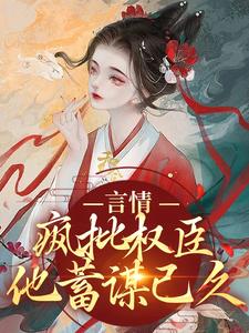 言情：疯批权臣他蓄谋已久小说，言情：疯批权臣他蓄谋已久章节在线阅读