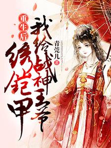 夏云舒顾沉衍为主角的小说叫什么？免费看重生后我给战神王爷绣铠甲