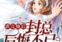 小说《虐完她后封总后悔不已》在线章节阅读-够力荐小说推荐网