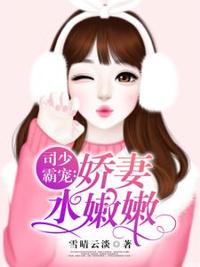 司少霸宠：娇妻水嫩嫩小说阅读，司少霸宠：娇妻水嫩嫩完结版