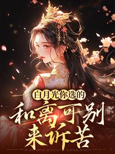 白月光你选的，和离可别来诉苦小说的免费阅读版本在哪里可以找到？