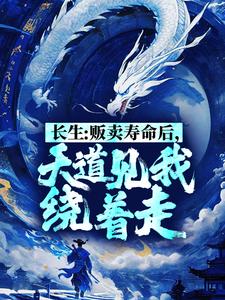 长生：贩卖寿命后，天道见我绕着走小说，长生：贩卖寿命后，天道见我绕着走免费阅读