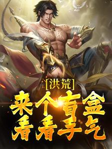 完整版的洪荒：来个盲盒，看看手气！小说在哪里可以免费读到？