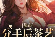 都市:分手后茶艺大师后悔了小说,都市:分手后茶艺大师后悔了免费阅读-够力荐小说推荐网