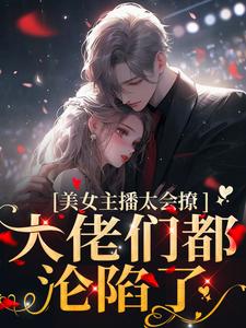 美女主播太会撩，大佬们都沦陷了小说，美女主播太会撩，大佬们都沦陷了免费阅读