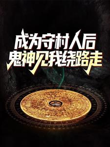 免费在线阅读成为守村人后，鬼神见我绕路走小说的正规网站有哪些？