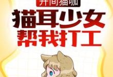 完结版《开间猫咖,猫耳少女帮我打工》在线免费阅读-够力荐小说推荐网