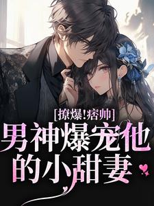 撩爆！痞帅男神爆宠他的小甜妻免费阅读，撩爆！痞帅男神爆宠他的小甜妻靳酌秦迎夏